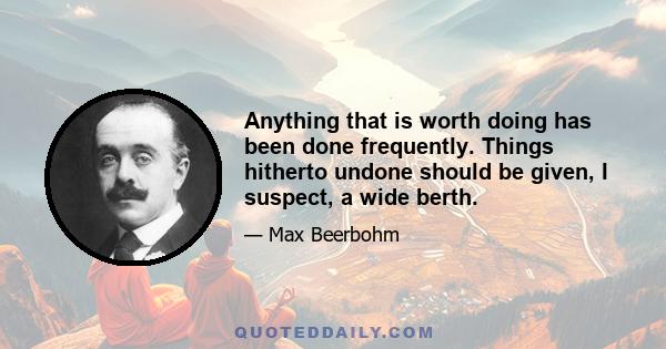 Anything that is worth doing has been done frequently. Things hitherto undone should be given, I suspect, a wide berth.