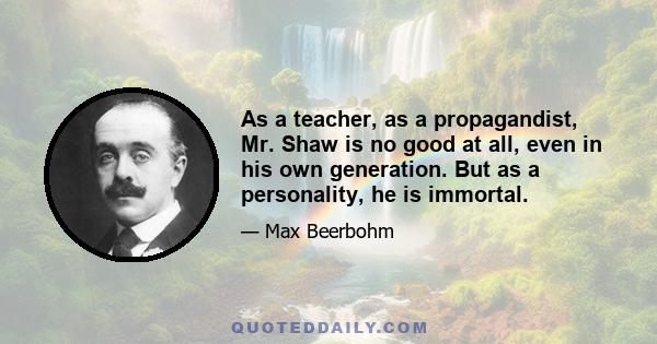 As a teacher, as a propagandist, Mr. Shaw is no good at all, even in his own generation. But as a personality, he is immortal.