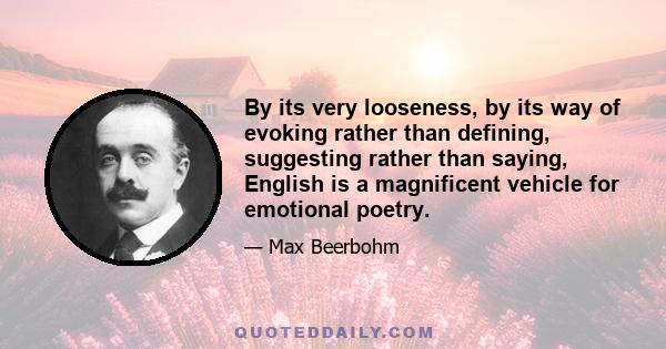 By its very looseness, by its way of evoking rather than defining, suggesting rather than saying, English is a magnificent vehicle for emotional poetry.