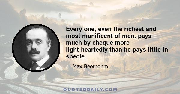 Every one, even the richest and most munificent of men, pays much by cheque more light-heartedly than he pays little in specie.