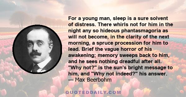 For a young man, sleep is a sure solvent of distress. There whirls not for him in the night any so hideous phantasmagoria as will not become, in the clarity of the next morning, a spruce procession for him to lead.