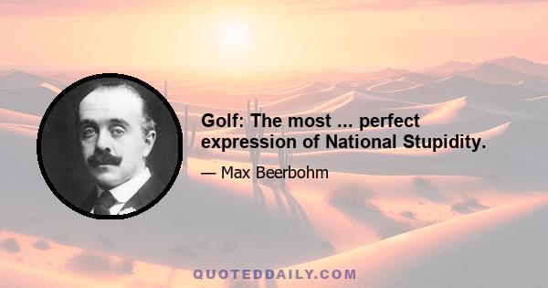 Golf: The most ... perfect expression of National Stupidity.