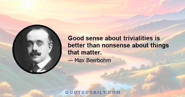 Good sense about trivialities is better than nonsense about things that matter.