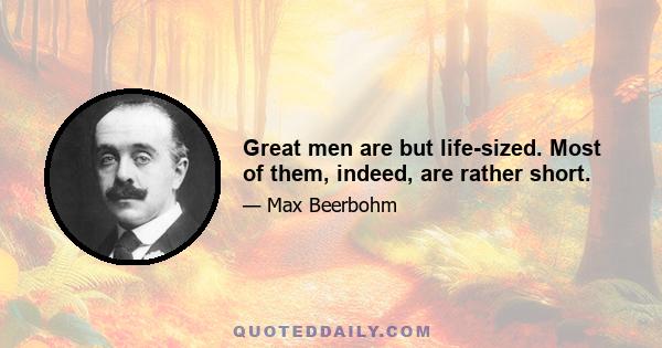 Great men are but life-sized. Most of them, indeed, are rather short.