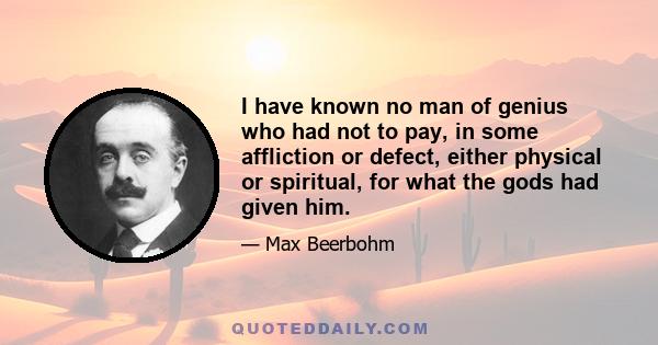 I have known no man of genius who had not to pay, in some affliction or defect, either physical or spiritual, for what the gods had given him.