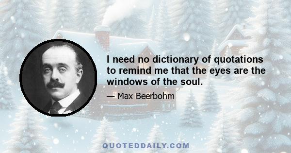 I need no dictionary of quotations to remind me that the eyes are the windows of the soul.