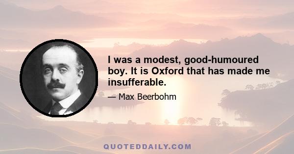 I was a modest, good-humoured boy. It is Oxford that has made me insufferable.