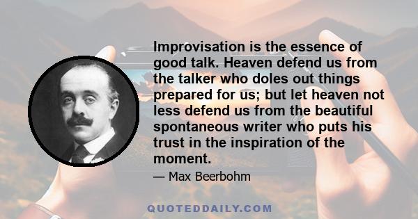 Improvisation is the essence of good talk. Heaven defend us from the talker who doles out things prepared for us; but let heaven not less defend us from the beautiful spontaneous writer who puts his trust in the