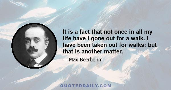 It is a fact that not once in all my life have I gone out for a walk. I have been taken out for walks; but that is another matter.