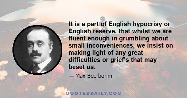 It is a part of English hypocrisy or English reserve, that whilst we are fluent enough in grumbling about small inconveniences, we insist on making light of any great difficulties or grief's that may beset us.