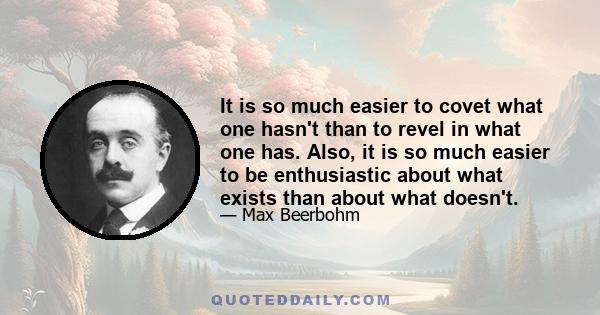 It is so much easier to covet what one hasn't than to revel in what one has. Also, it is so much easier to be enthusiastic about what exists than about what doesn't.