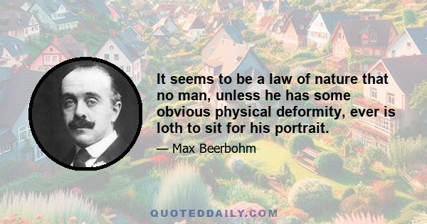 It seems to be a law of nature that no man, unless he has some obvious physical deformity, ever is loth to sit for his portrait.