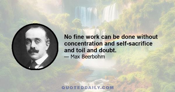 No fine work can be done without concentration and self-sacrifice and toil and doubt.