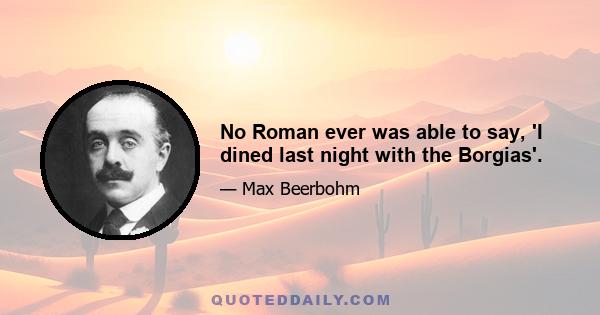 No Roman ever was able to say, 'I dined last night with the Borgias'.