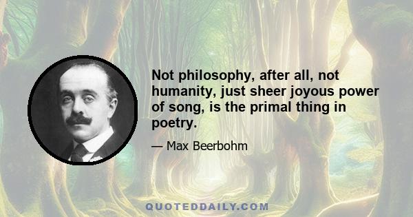 Not philosophy, after all, not humanity, just sheer joyous power of song, is the primal thing in poetry.