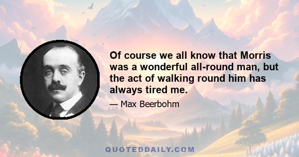 Of course we all know that Morris was a wonderful all-round man, but the act of walking round him has always tired me.