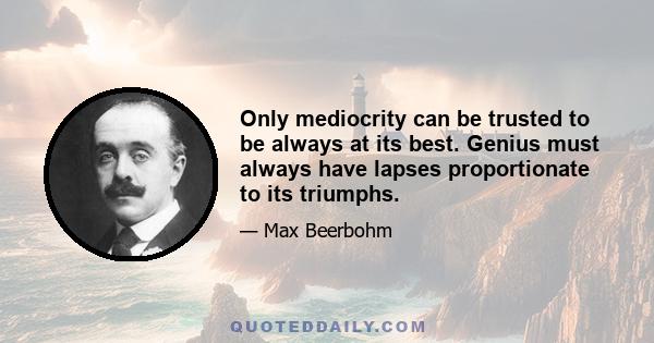 Only mediocrity can be trusted to be always at its best. Genius must always have lapses proportionate to its triumphs.