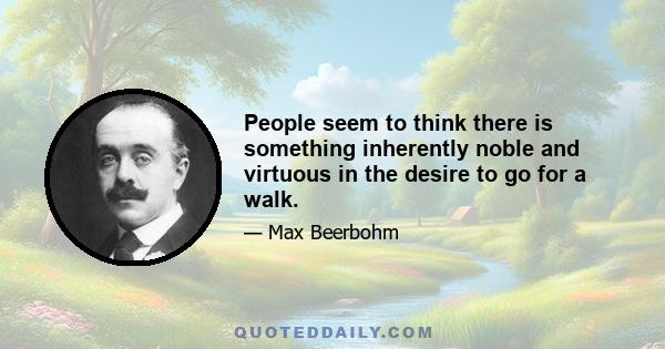 People seem to think there is something inherently noble and virtuous in the desire to go for a walk.