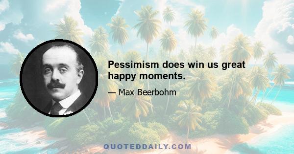 Pessimism does win us great happy moments.