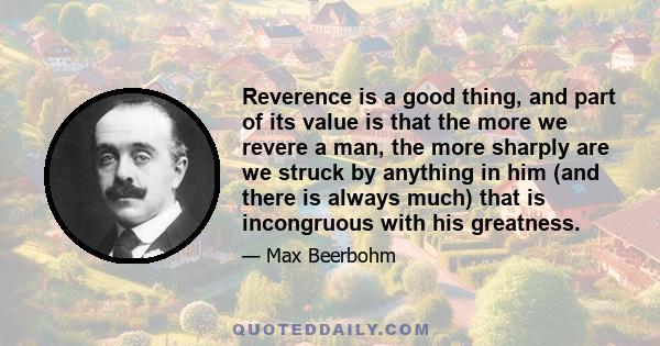 Reverence is a good thing, and part of its value is that the more we revere a man, the more sharply are we struck by anything in him (and there is always much) that is incongruous with his greatness.