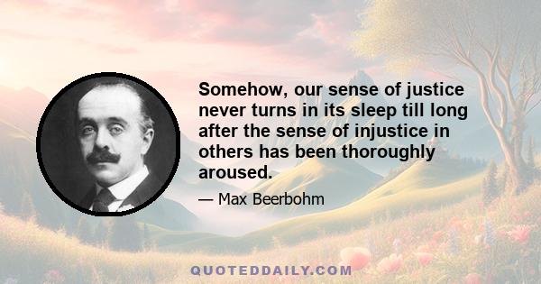 Somehow, our sense of justice never turns in its sleep till long after the sense of injustice in others has been thoroughly aroused.