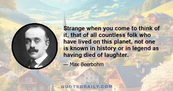 Strange when you come to think of it, that of all countless folk who have lived on this planet, not one is known in history or in legend as having died of laughter.