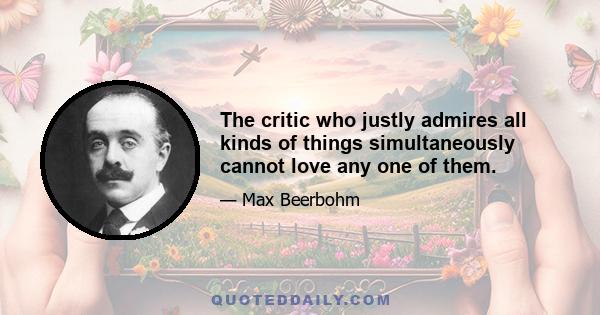 The critic who justly admires all kinds of things simultaneously cannot love any one of them.