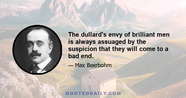 The dullard's envy of brilliant men is always assuaged by the suspicion that they will come to a bad end.