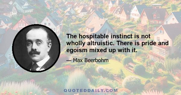 The hospitable instinct is not wholly altruistic. There is pride and egoism mixed up with it.