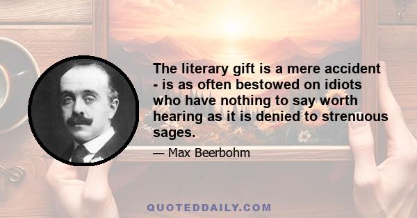 The literary gift is a mere accident - is as often bestowed on idiots who have nothing to say worth hearing as it is denied to strenuous sages.