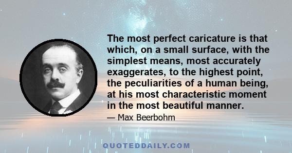 The most perfect caricature is that which, on a small surface, with the simplest means, most accurately exaggerates, to the highest point, the peculiarities of a human being, at his most characteristic moment in the