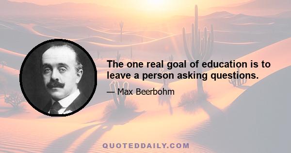 The one real goal of education is to leave a person asking questions.