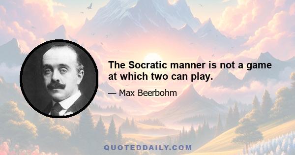 The Socratic manner is not a game at which two can play.