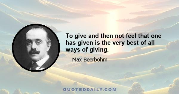 To give and then not feel that one has given is the very best of all ways of giving.