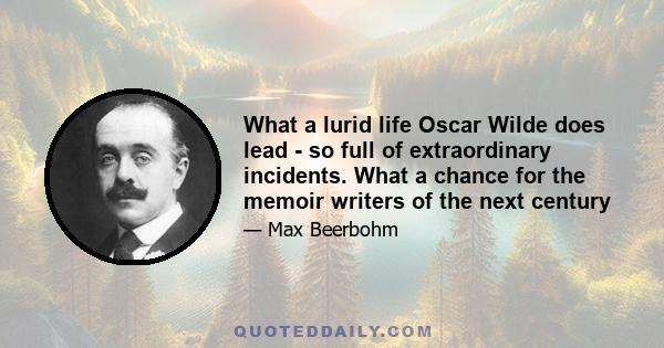 What a lurid life Oscar Wilde does lead - so full of extraordinary incidents. What a chance for the memoir writers of the next century