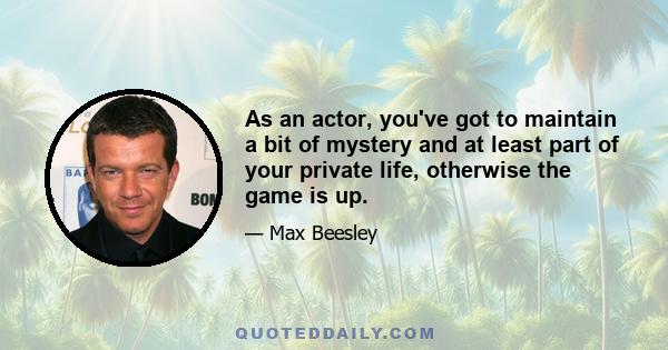 As an actor, you've got to maintain a bit of mystery and at least part of your private life, otherwise the game is up.