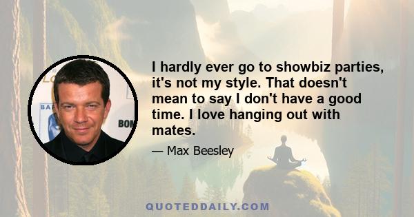 I hardly ever go to showbiz parties, it's not my style. That doesn't mean to say I don't have a good time. I love hanging out with mates.