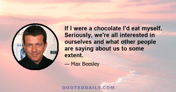 If I were a chocolate I'd eat myself. Seriously, we're all interested in ourselves and what other people are saying about us to some extent.