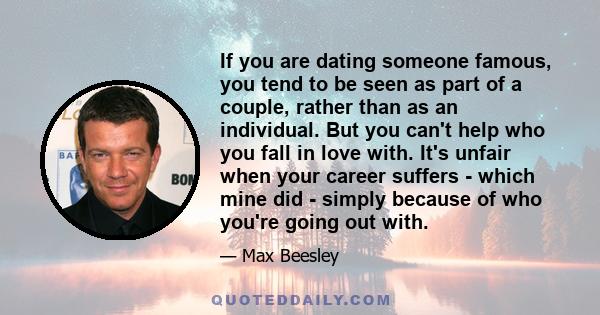 If you are dating someone famous, you tend to be seen as part of a couple, rather than as an individual. But you can't help who you fall in love with. It's unfair when your career suffers - which mine did - simply