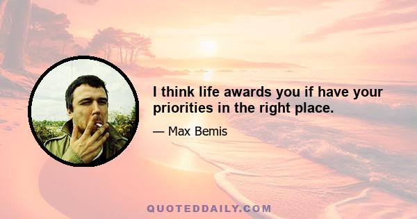 I think life awards you if have your priorities in the right place.