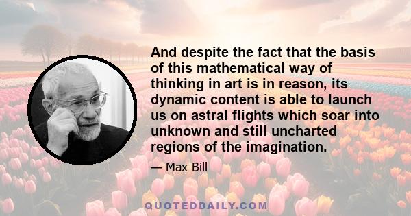 And despite the fact that the basis of this mathematical way of thinking in art is in reason, its dynamic content is able to launch us on astral flights which soar into unknown and still uncharted regions of the