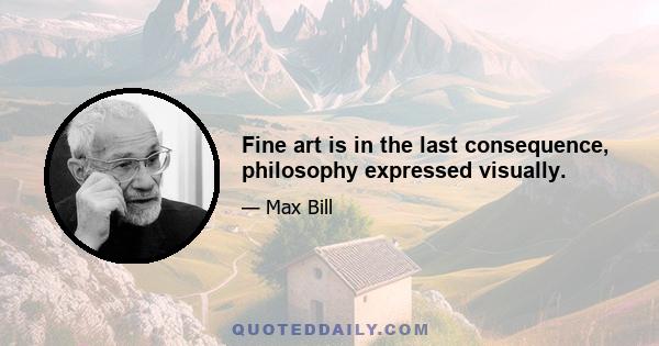 Fine art is in the last consequence, philosophy expressed visually.