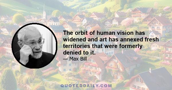 The orbit of human vision has widened and art has annexed fresh territories that were formerly denied to it.