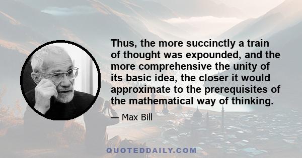 Thus, the more succinctly a train of thought was expounded, and the more comprehensive the unity of its basic idea, the closer it would approximate to the prerequisites of the mathematical way of thinking.