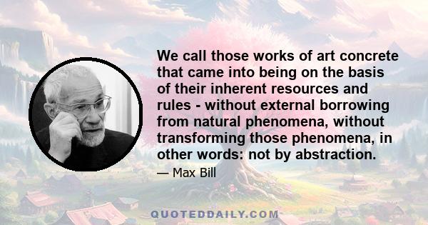 We call those works of art concrete that came into being on the basis of their inherent resources and rules - without external borrowing from natural phenomena, without transforming those phenomena, in other words: not