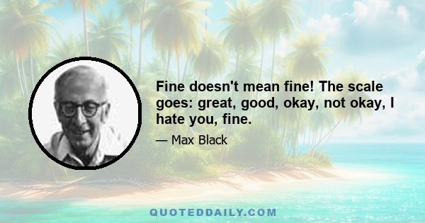 Fine doesn't mean fine! The scale goes: great, good, okay, not okay, I hate you, fine.