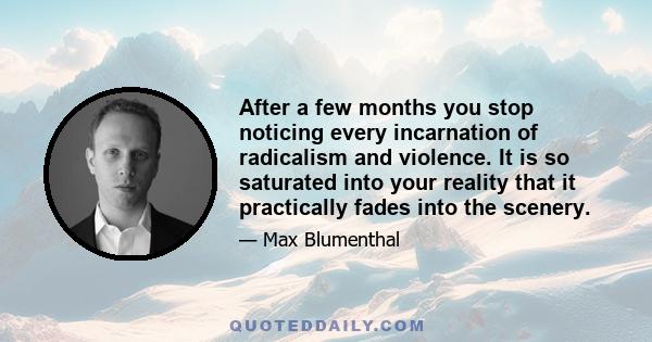 After a few months you stop noticing every incarnation of radicalism and violence. It is so saturated into your reality that it practically fades into the scenery.