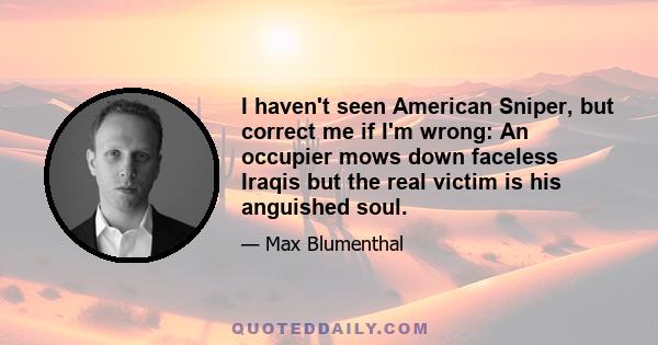 I haven't seen American Sniper, but correct me if I'm wrong: An occupier mows down faceless Iraqis but the real victim is his anguished soul.