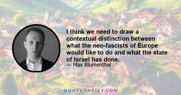 I think we need to draw a contextual distinction between what the neo-fascists of Europe would like to do and what the state of Israel has done.