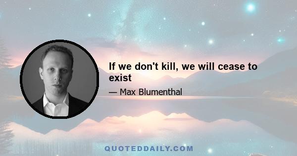 If we don't kill, we will cease to exist